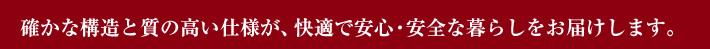 確かな構造と質の高い仕様が、快適で安心・安全な暮らしをお届けします。