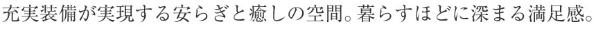 充実装備が実現する安らぎと癒しの空間。暮らすほどに深まる満足感。