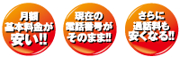 月額基本料金が安い!!
現在の電話番号がそのまま!!
さらに通話料も安くなる!!