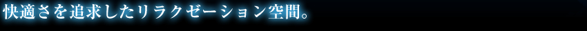 快適さを追求したリラクゼーション空間。