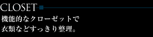 CLOSET
機能的なクローゼットで
衣類などすっきり整理。