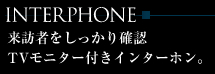 INTERPHONE
来訪者をしっかり確認
TVモニター付きインターホン。