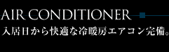 AIR CONDITIONER
入居日から快適な冷暖房エアコン完備。