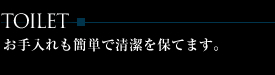 TOILET
お手入れも簡単で清潔を保てます。