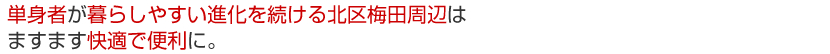単身者が暮らしやすい進化を続ける北区梅田周辺は
ますます快適で便利に。